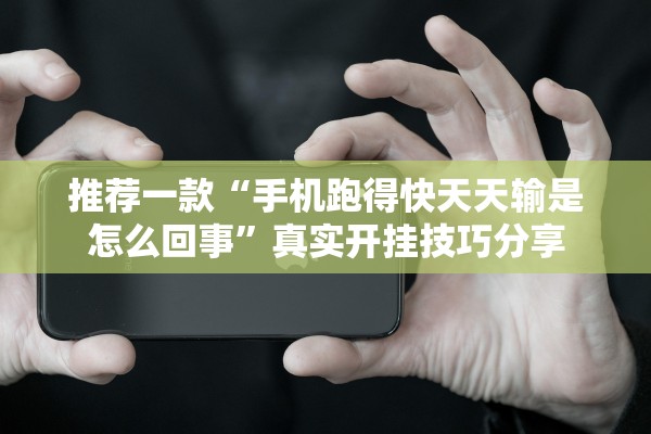 推荐一款“手机跑得快天天输是怎么回事”真实开挂技巧分享