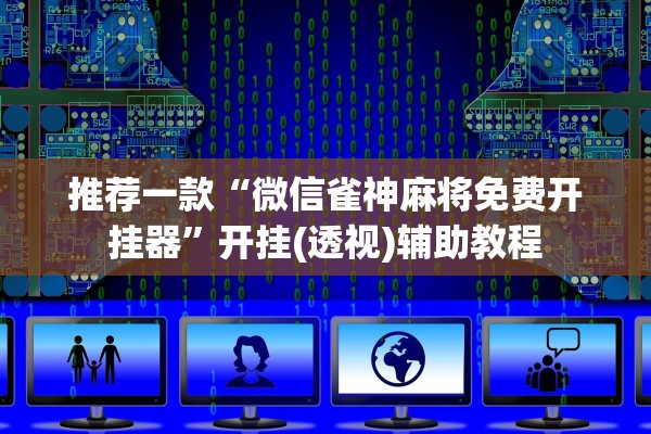 推荐一款“微信雀神麻将免费开挂器”开挂(透视)辅助教程