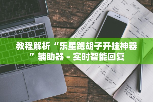 教程解析“乐星跑胡子开挂神器	”辅助器 – 实时智能回复