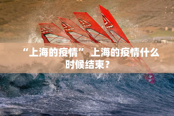 “上海的疫情” 上海的疫情什么时候结束？
