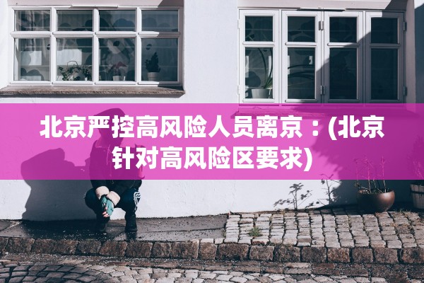 北京严控高风险人员离京︰(北京针对高风险区要求)