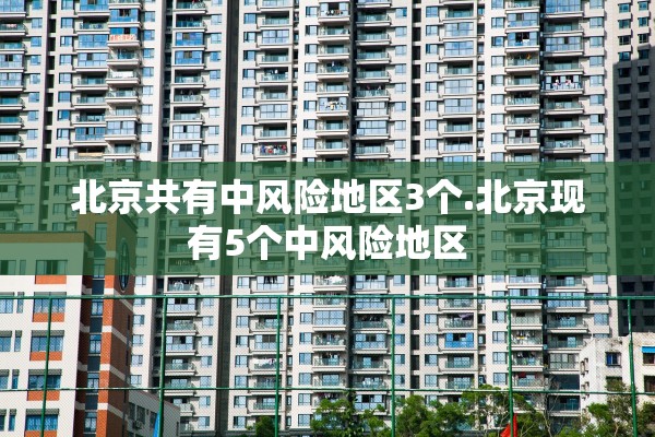 北京共有中风险地区3个.北京现有5个中风险地区