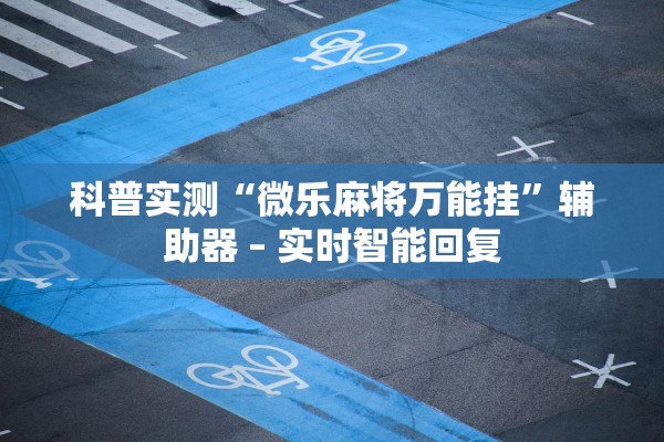 科普实测“微乐麻将万能挂”辅助器 – 实时智能回复