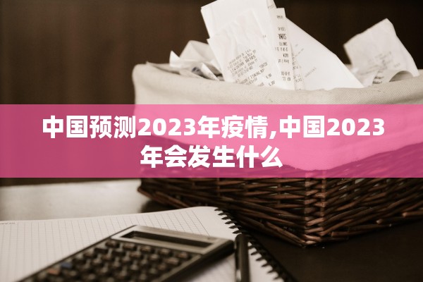 中国预测2023年疫情,中国2023年会发生什么
