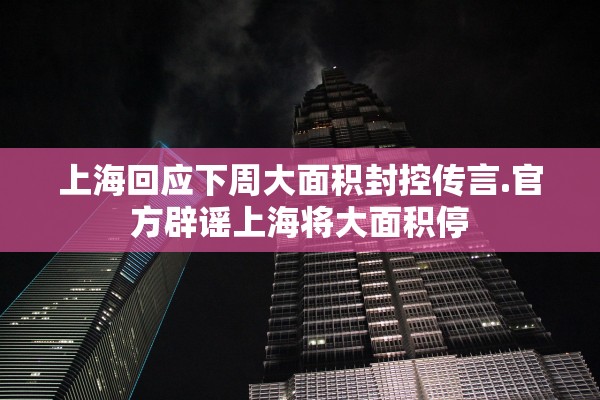 上海回应下周大面积封控传言.官方辟谣上海将大面积停