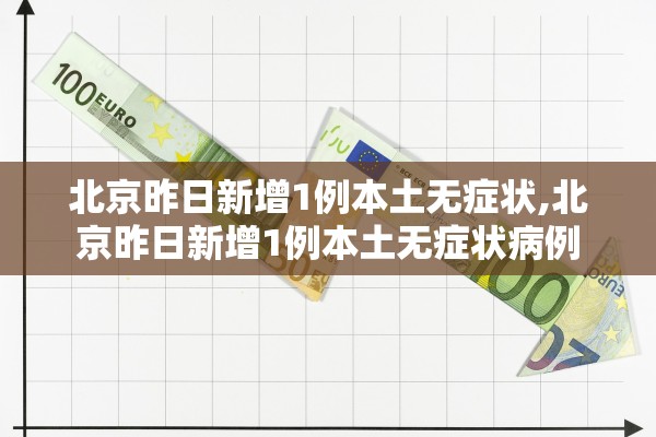 北京昨日新增1例本土无症状,北京昨日新增1例本土无症状病例
