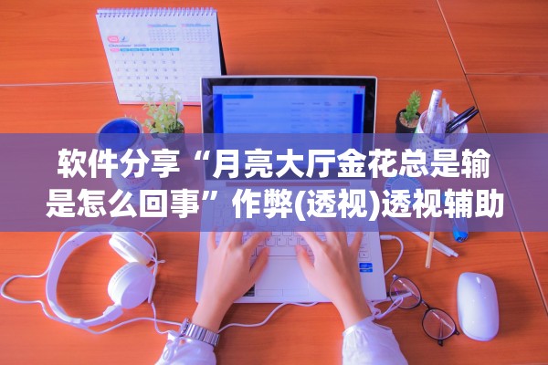 软件分享“月亮大厅金花总是输是怎么回事	”作弊(透视)透视辅助 