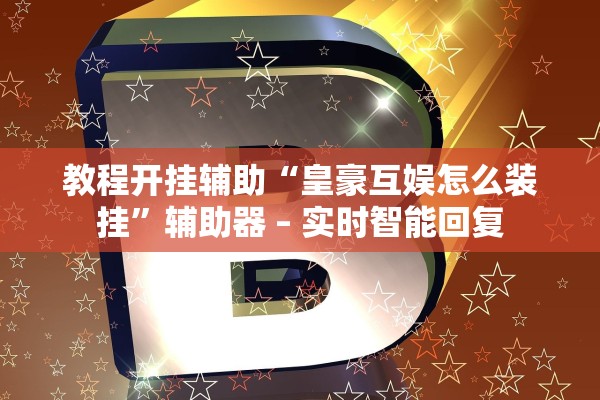 教程开挂辅助“皇豪互娱怎么装挂”辅助器 – 实时智能回复