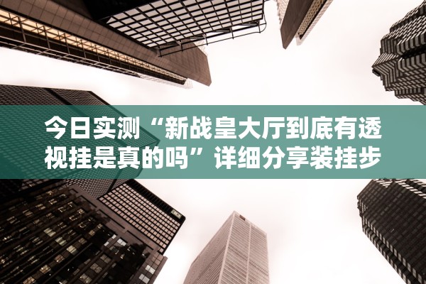 今日实测“新战皇大厅到底有透视挂是真的吗	”详细分享装挂步骤教程