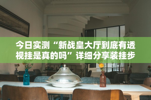 今日实测“新战皇大厅到底有透视挂是真的吗”详细分享装挂步骤教程