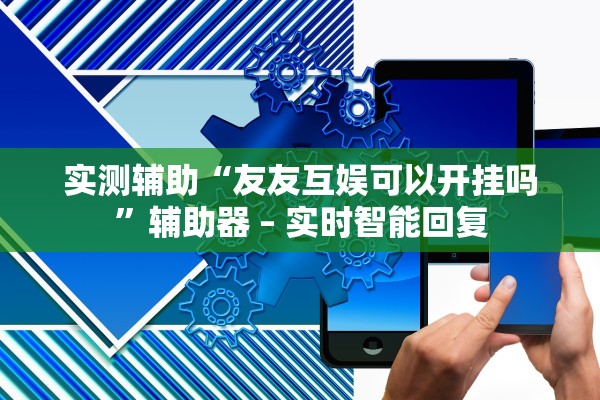 实测辅助“友友互娱可以开挂吗	”辅助器 – 实时智能回复