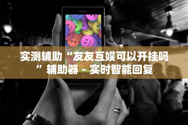 实测辅助“友友互娱可以开挂吗”辅助器 – 实时智能回复