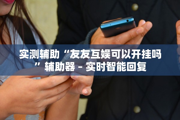 实测辅助“友友互娱可以开挂吗”辅助器 – 实时智能回复