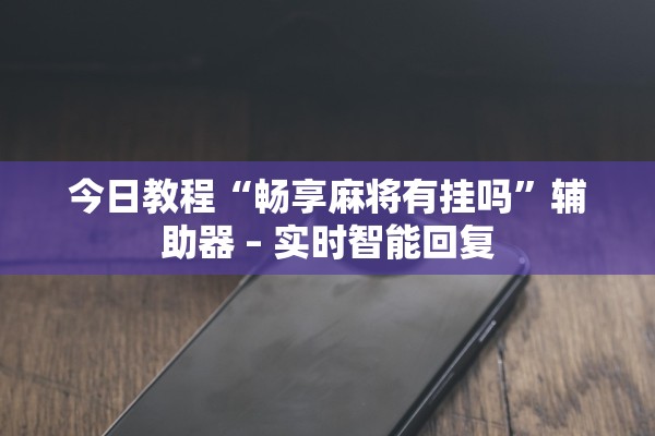今日教程“畅享麻将有挂吗	”辅助器 – 实时智能回复