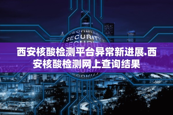 西安核酸检测平台异常新进展.西安核酸检测网上查询结果 西安核酸检测平台异常新进展.西安核酸检测网上查询结果