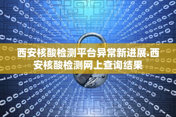 西安核酸检测平台异常新进展.西安核酸检测网上查询结果 西安核酸检测平台异常新进展.西安核酸检测网上查询结果