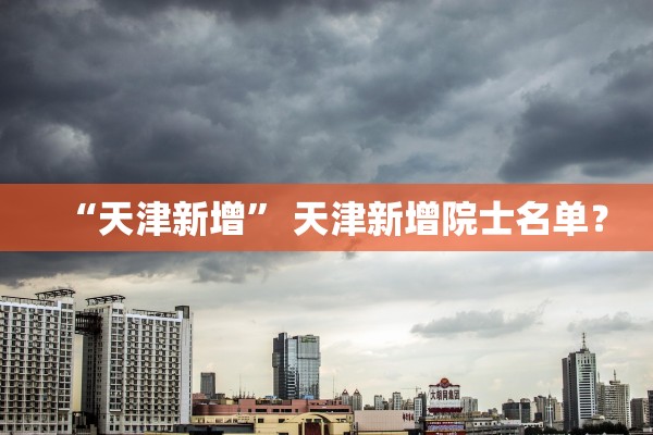 “天津新增” 天津新增院士名单？