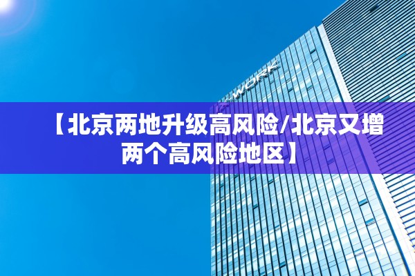【北京两地升级高风险/北京又增两个高风险地区】