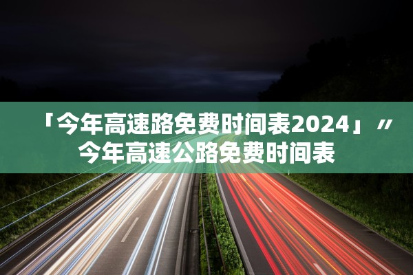 「今年高速路免费时间表2024」〃今年高速公路免费时间表