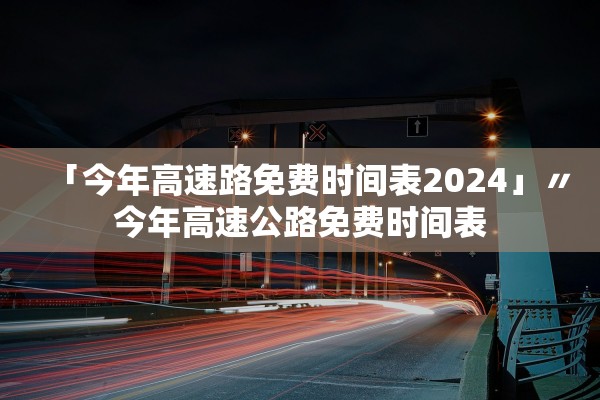 「今年高速路免费时间表2024」〃今年高速公路免费时间表