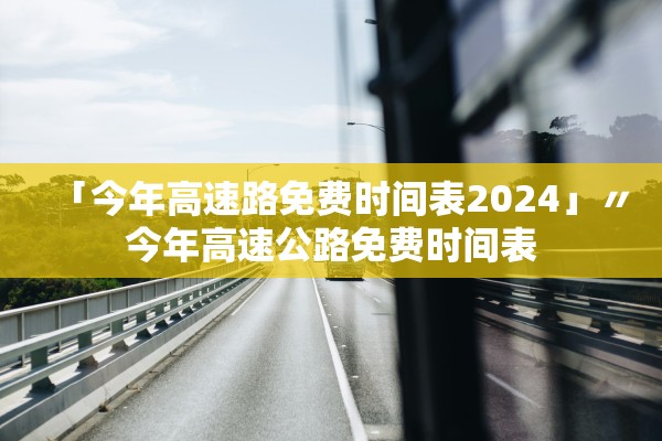 「今年高速路免费时间表2024」〃今年高速公路免费时间表