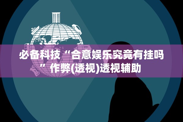 必备科技“合意娱乐究竟有挂吗	”作弊(透视)透视辅助 