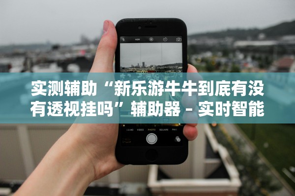 实测辅助“新乐游牛牛到底有没有透视挂吗”辅助器 – 实时智能回复