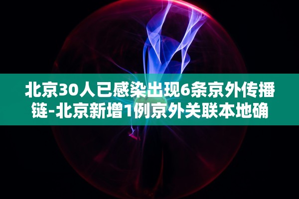 北京30人已感染出现6条京外传播链-北京新增1例京外关联本地确诊病例