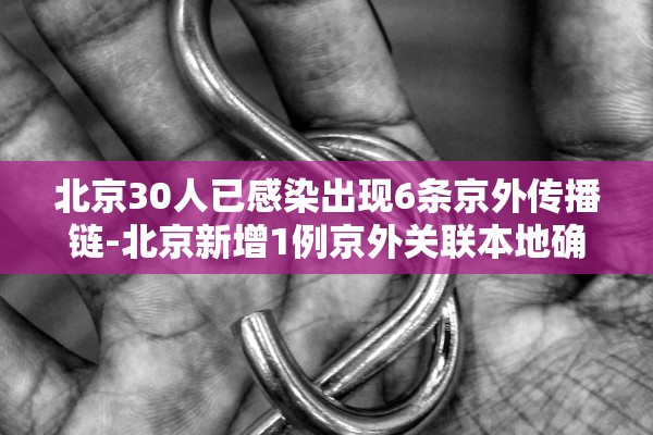 北京30人已感染出现6条京外传播链-北京新增1例京外关联本地确诊病例