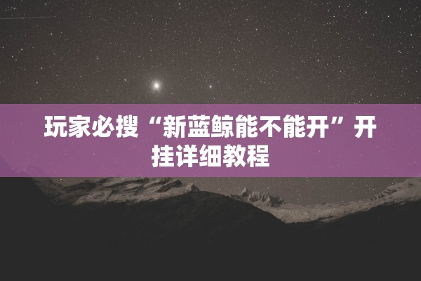 玩家必搜“新蓝鲸能不能开	”开挂详细教程