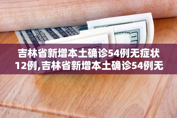 吉林省新增本土确诊54例无症状12例,吉林省新增本土确诊54例无症状12例