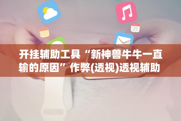 开挂辅助工具“新神兽牛牛一直输的原因”作弊(透视)透视辅助 