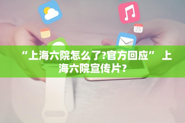 “上海六院怎么了?官方回应” 上海六院宣传片？