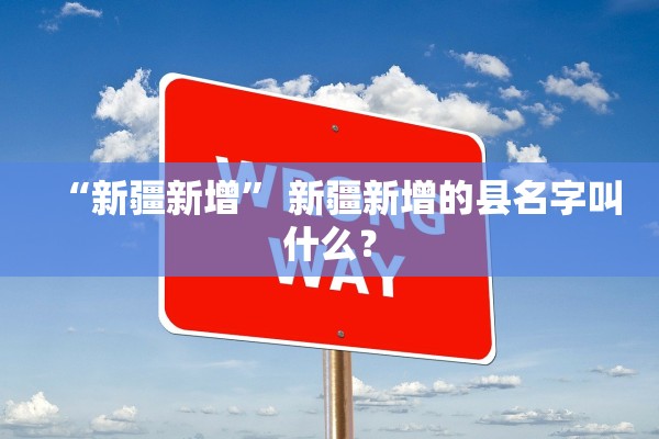 “新疆新增” 新疆新增的县名字叫什么？
