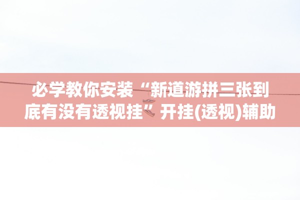 必学教你安装“新道游拼三张到底有没有透视挂”开挂(透视)辅助教程
