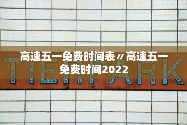 高速五一免费时间表〃高速五一免费时间2022