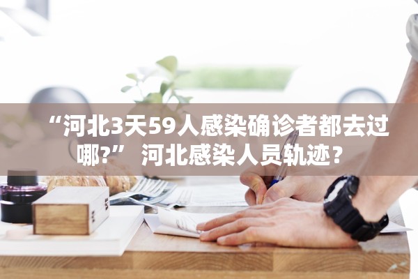“河北3天59人感染确诊者都去过哪?” 河北感染人员轨迹？