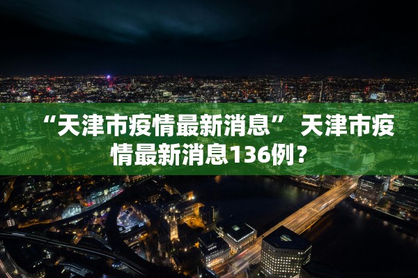 “天津市疫情最新消息” 天津市疫情最新消息136例？