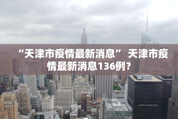 “天津市疫情最新消息” 天津市疫情最新消息136例？
