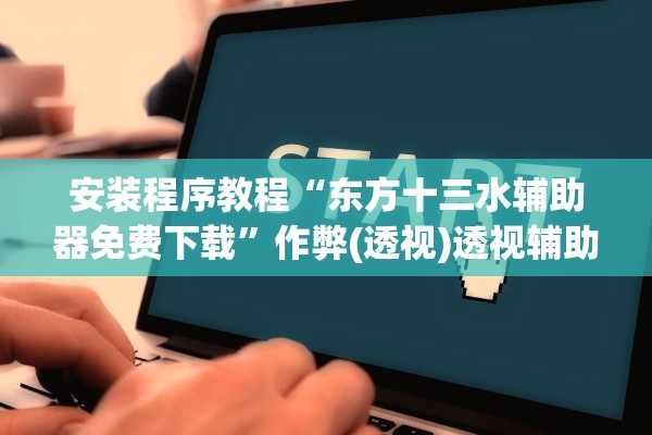 安装程序教程“东方十三水辅助器免费下载”作弊(透视)透视辅助 