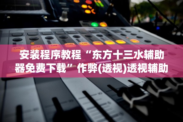 安装程序教程“东方十三水辅助器免费下载”作弊(透视)透视辅助 