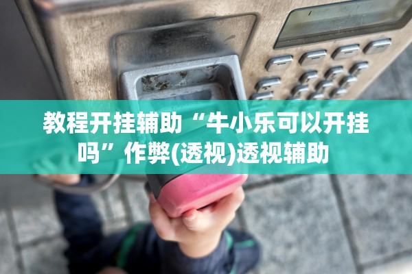 教程开挂辅助“牛小乐可以开挂吗”作弊(透视)透视辅助 