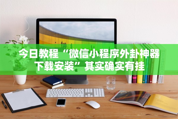 今日教程“微信小程序外卦神器下载安装”其实确实有挂