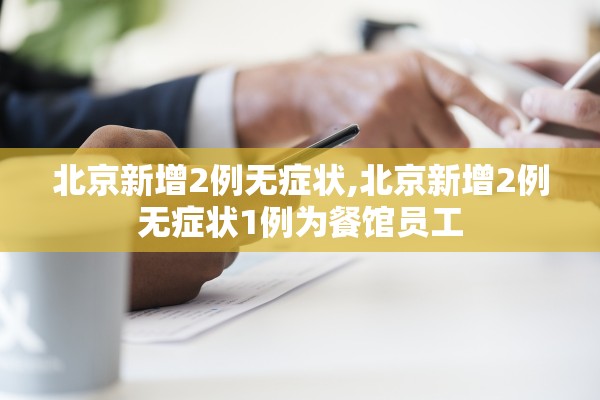 北京新增2例无症状,北京新增2例无症状1例为餐馆员工 北京新增2例无症状,北京新增2例无症状1例为餐馆员工