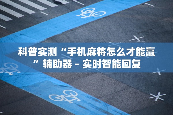 科普实测“手机麻将怎么才能赢”辅助器 – 实时智能回复