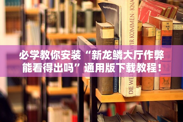 必学教你安装“新龙鳞大厅作弊能看得出吗	”通用版下载教程！