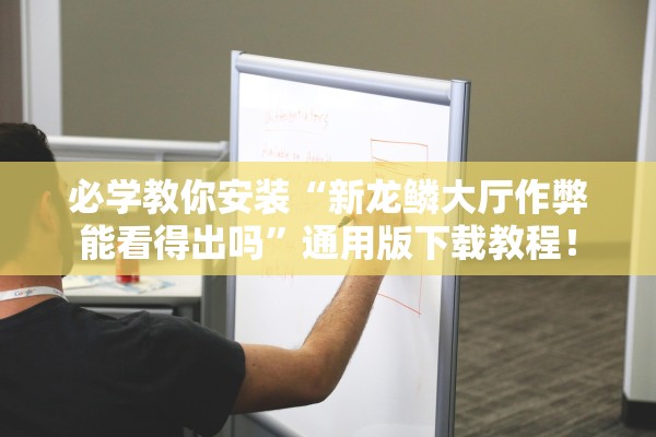 必学教你安装“新龙鳞大厅作弊能看得出吗”通用版下载教程！
