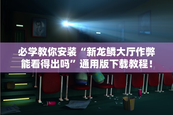 必学教你安装“新龙鳞大厅作弊能看得出吗”通用版下载教程！