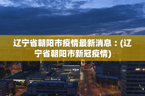 辽宁省朝阳市疫情最新消息︰(辽宁省朝阳市新冠疫情) 辽宁省朝阳市疫情最新消息︰(辽宁省朝阳市新冠疫情)