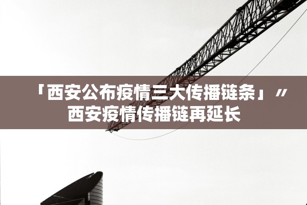 「西安公布疫情三大传播链条」〃西安疫情传播链再延长